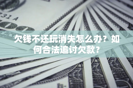 北京欠钱不还玩消失怎么办？如何合法追讨欠款？
