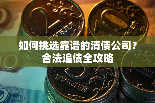 北京如何挑选靠谱的清债公司?合法追债全攻略 北京如何挑选靠谱的清债公司?合法追债全攻略