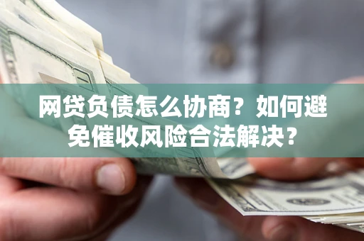北京网贷负债怎么协商？如何避免催收风险合法解决？