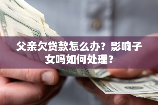 北京父亲欠贷款怎么办？影响子女吗如何处理？