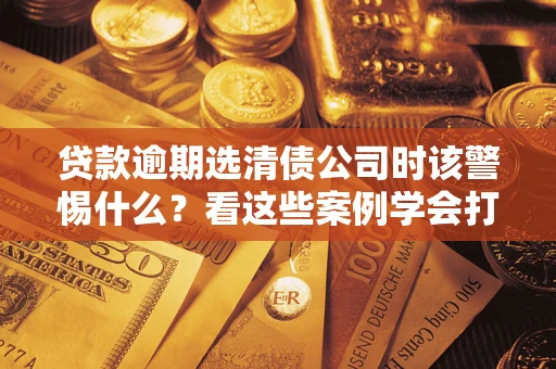 北京贷款逾期选清债公司时该警惕什么？看这些案例学会打翻身仗