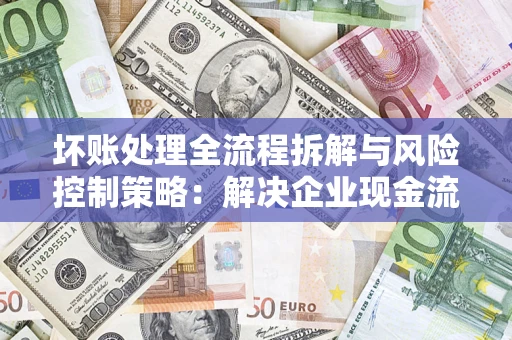 北京坏账处理全流程拆解与风险控制策略：解决企业现金流顽疾的实战指南
