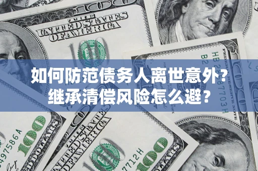 北京如何防范债务人离世意外？继承清偿风险怎么避？