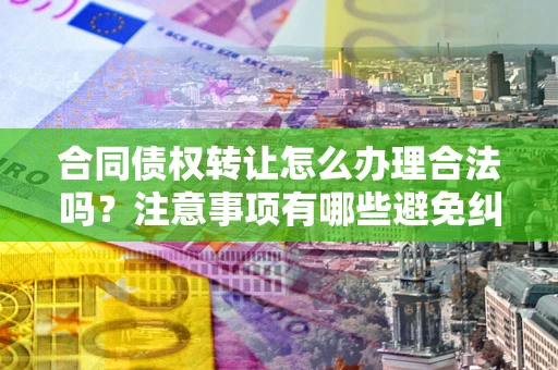 北京合同债权转让怎么办理合法吗？注意事项有哪些避免纠纷？