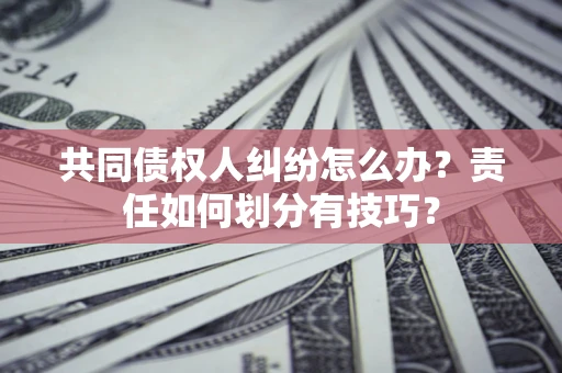 北京共同债权人纠纷怎么办？责任如何划分有技巧？