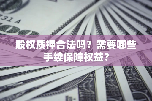北京股权质押合法吗？需要哪些手续保障权益？