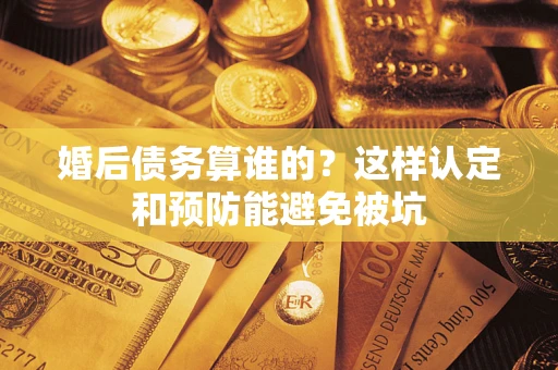 北京婚后债务算谁的？这样认定和预防能避免被坑