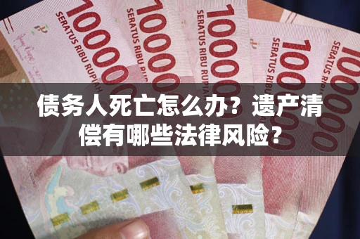 北京债务人死亡怎么办？遗产清偿有哪些法律风险？