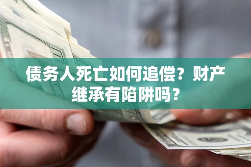 北京债务人死亡如何追偿？财产继承有陷阱吗？