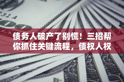 北京债务人破产了别慌！三招帮你抓住关键流程，债权人权益不再缩水