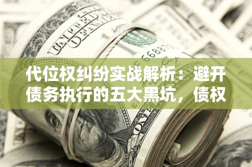 北京代位权纠纷实战解析：避开债务执行的五大黑坑，债权人必看指南