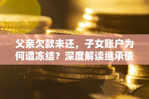北京父亲欠款未还，子女账户为何遭冻结？深度解读继承债务迷局