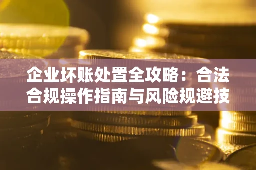 北京企业坏账处置全攻略：合法合规操作指南与风险规避技巧解析