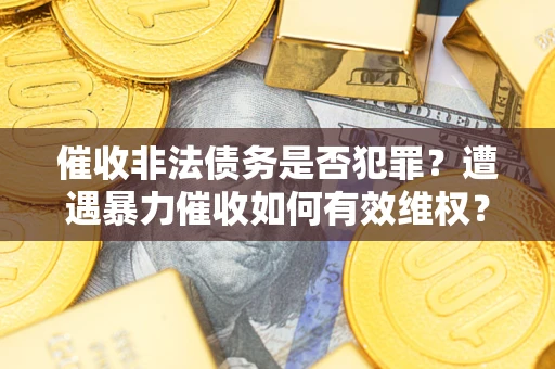北京催收非法债务是否犯罪?遭遇暴力催收如何有效维权? 北京催收非法债务是否犯罪?遭遇暴力催收如何有效维权?