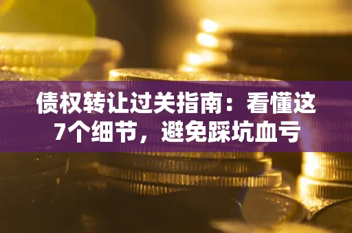北京债权转让过关指南：看懂这7个细节，避免踩坑血亏