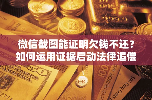 北京微信截图能证明欠钱不还？如何运用证据启动法律追偿程序？