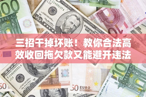 北京三招干掉坏账！教你合法高效收回拖欠款又能避开违法雷区