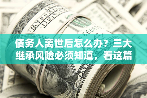 北京债务人离世后怎么办？三大继承风险必须知道，看这篇就够了