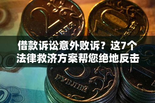 北京借款诉讼意外败诉？这7个法律救济方案帮您绝地反击！