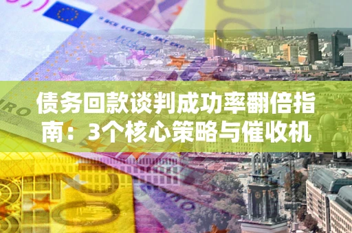 北京债务回款谈判成功率翻倍指南：3个核心策略与催收机构避坑法则
