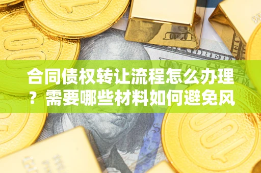 北京合同债权转让流程怎么办理？需要哪些材料如何避免风险？
