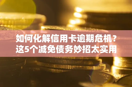 北京如何化解信用卡逾期危机？这5个减免债务妙招太实用