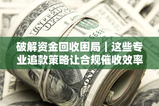 北京破解资金回收困局｜这些专业追款策略让合规催收效率翻倍