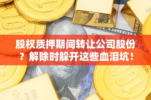 北京股权质押期间转让公司股份？解除时躲开这些血泪坑！