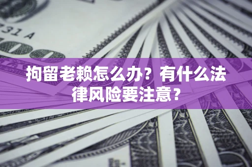 北京拘留老赖怎么办？有什么法律风险要注意？
