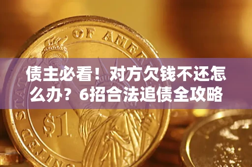 北京债主必看！对方欠钱不还怎么办？6招合法追债全攻略
