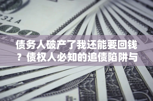 北京债务人破产了我还能要回钱？债权人必知的追债陷阱与破局之道
