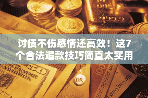 北京讨债不伤感情还高效！这7个合法追款技巧简直太实用