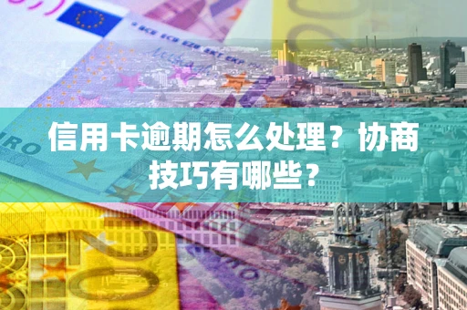北京信用卡逾期怎么处理？协商技巧有哪些？