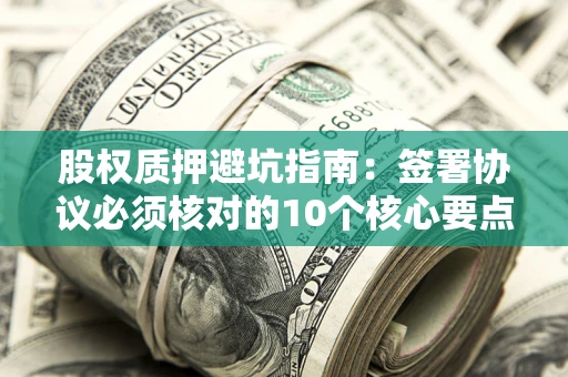 北京股权质押避坑指南:签署协议必须核对的10个核心要点 北京股权质押避坑指南:签署协议必须核对的10个核心要点
