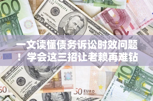 北京一文读懂债务诉讼时效问题！学会这三招让老赖再难钻空子