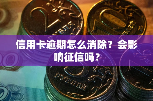 北京信用卡逾期怎么消除？会影响征信吗？