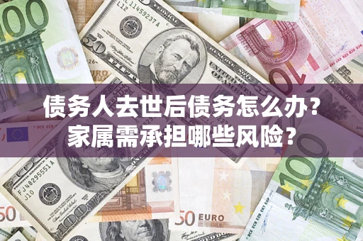 北京债务人去世后债务怎么办？家属需承担哪些风险？