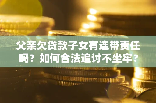 北京父亲欠贷款子女有连带责任吗？如何合法追讨不坐牢？