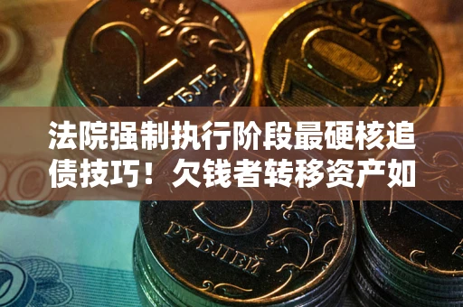 北京法院强制执行阶段最硬核追债技巧！欠钱者转移资产如何破解？