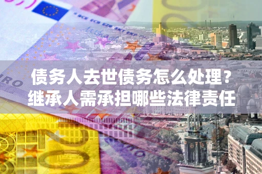 北京债务人去世债务怎么处理？继承人需承担哪些法律责任？