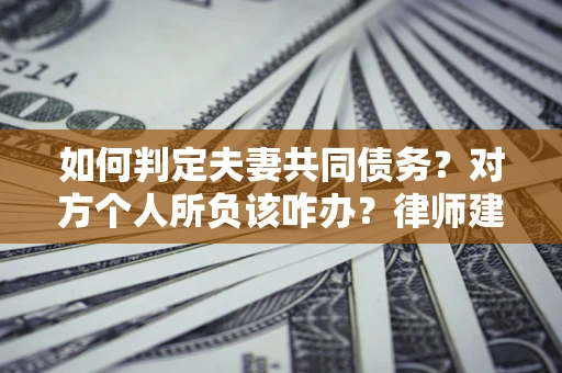 北京如何判定夫妻共同债务？对方个人所负该咋办？律师建议