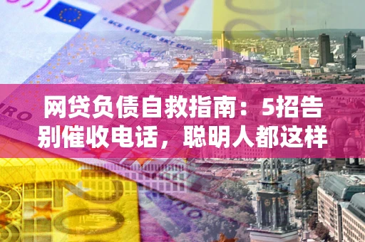北京网贷负债自救指南：5招告别催收电话，聪明人都这样做