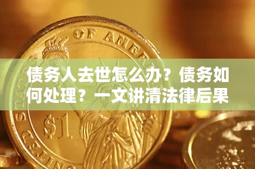 北京债务人去世怎么办？债务如何处理？一文讲清法律后果
