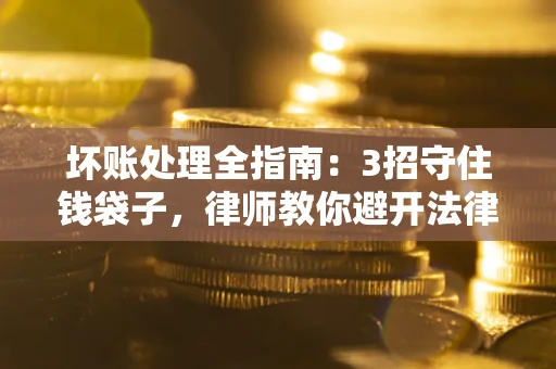 北京坏账处理全指南：3招守住钱袋子，律师教你避开法律雷区