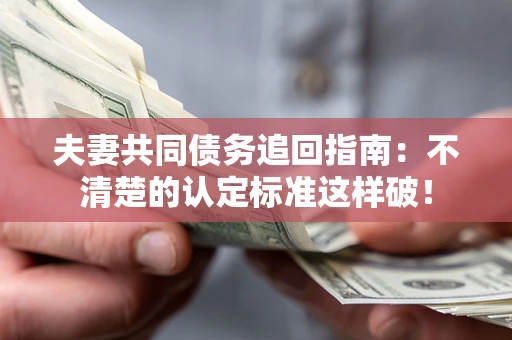 北京夫妻共同债务追回指南：不清楚的认定标准这样破！