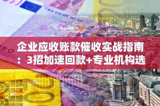 北京企业应收账款催收实战指南：3招加速回款+专业机构选择避坑