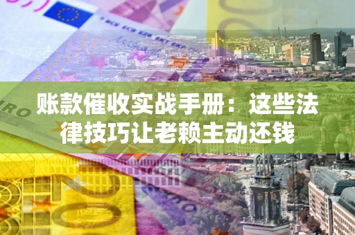 北京账款催收实战手册：这些法律技巧让老赖主动还钱