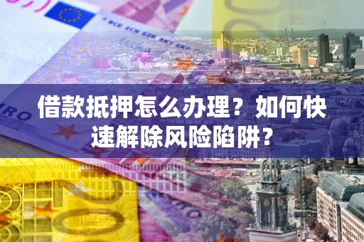 北京借款抵押怎么办理？如何快速解除风险陷阱？