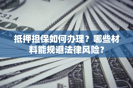 北京抵押担保如何办理？哪些材料能规避法律风险？