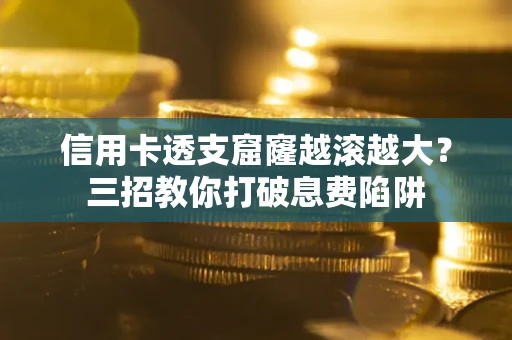 北京信用卡透支窟窿越滚越大？三招教你打破息费陷阱